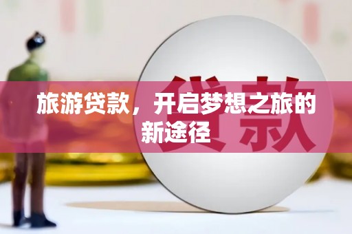 隆昌旅游贷款，开启梦想之旅的新途径