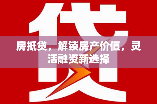 隆昌房抵贷，解锁房产价值，灵活融资新选择
