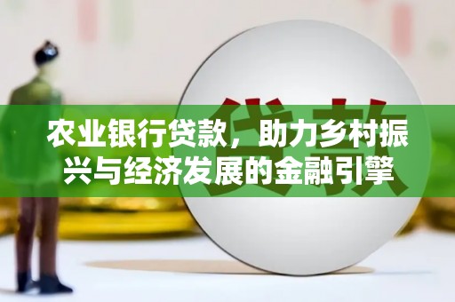 隆昌农业银行贷款，助力乡村振兴与经济发展的金融引擎
