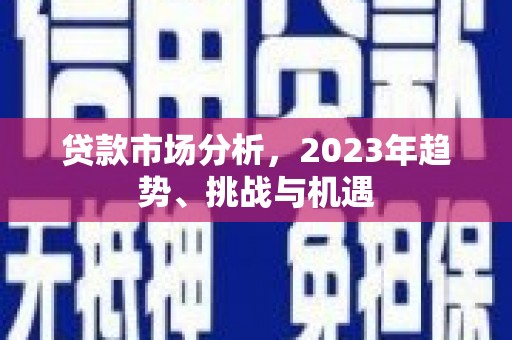 隆昌贷款市场分析，2023年趋势、挑战与机遇