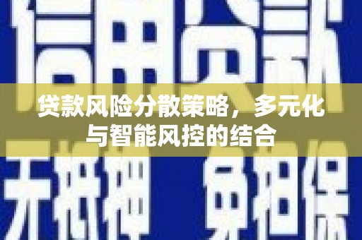 隆昌贷款风险分散策略，多元化与智能风控的结合