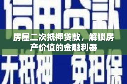隆昌房屋二次抵押贷款，解锁房产价值的金融利器