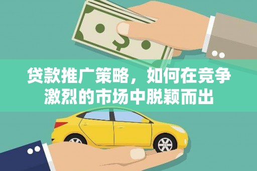 隆昌贷款推广策略，如何在竞争激烈的市场中脱颖而出