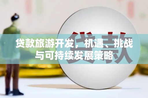 隆昌贷款旅游开发，机遇、挑战与可持续发展策略