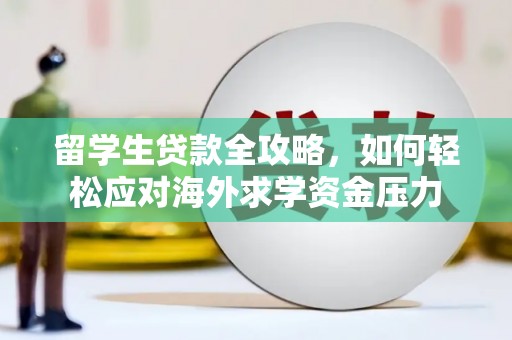 隆昌留学生贷款全攻略，如何轻松应对海外求学资金压力