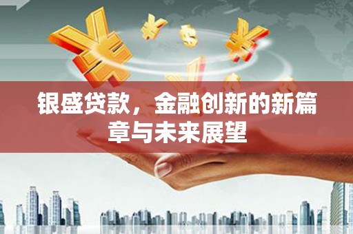 隆昌银盛贷款，金融创新的新篇章与未来展望
