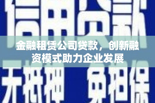 隆昌金融租赁公司贷款，创新融资模式助力企业发展