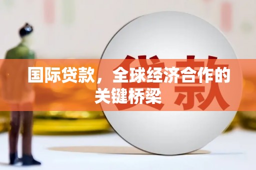 隆昌国际贷款，全球经济合作的关键桥梁