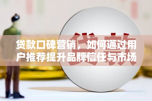 隆昌贷款口碑营销，如何通过用户推荐提升品牌信任与市场份额