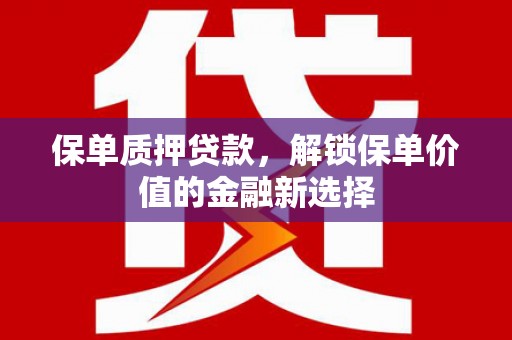 隆昌保单质押贷款，解锁保单价值的金融新选择