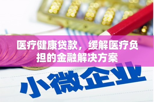 隆昌医疗健康贷款，缓解医疗负担的金融解决方案
