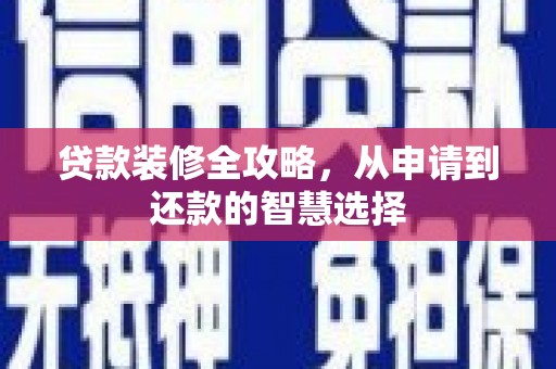 隆昌贷款装修全攻略，从申请到还款的智慧选择