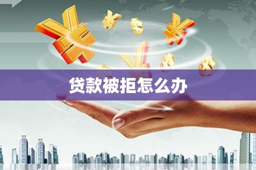 隆昌贷款被拒怎么办