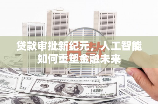 隆昌贷款审批新纪元，人工智能如何重塑金融未来