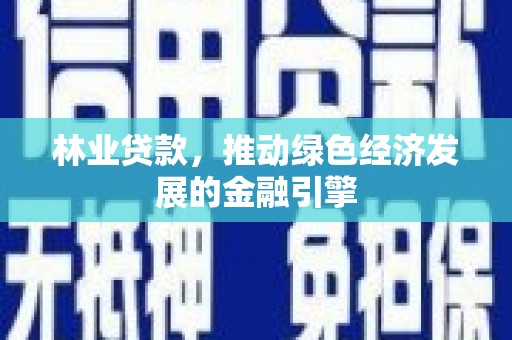 隆昌林业贷款，推动绿色经济发展的金融引擎