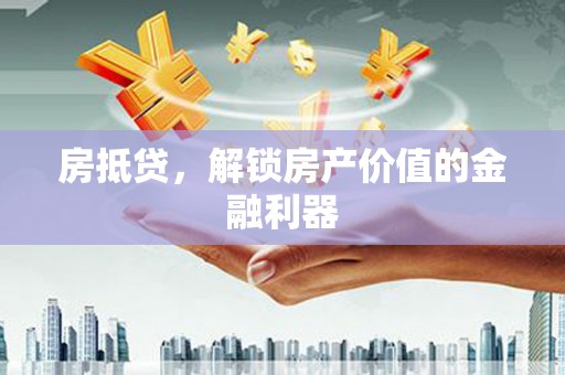 隆昌房抵贷，解锁房产价值的金融利器