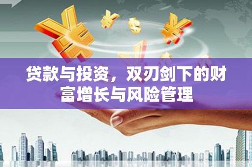 隆昌贷款与投资，双刃剑下的财富增长与风险管理