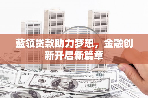 隆昌蓝领贷款助力梦想，金融创新开启新篇章