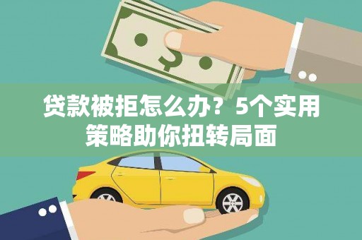 隆昌贷款被拒怎么办？5个实用策略助你扭转局面