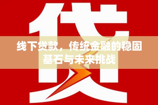 隆昌线下贷款，传统金融的稳固基石与未来挑战