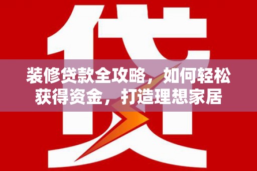 隆昌装修贷款全攻略，如何轻松获得资金，打造理想家居