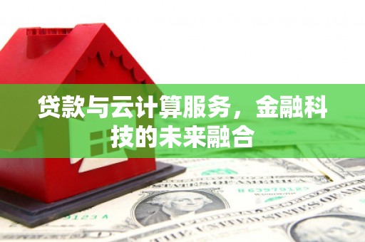 隆昌贷款与云计算服务，金融科技的未来融合
