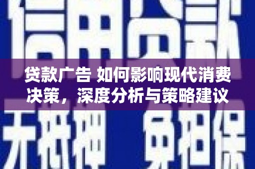 隆昌贷款广告 如何影响现代消费决策，深度分析与策略建议