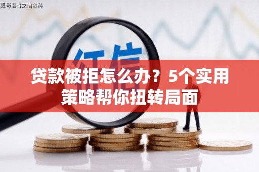 隆昌贷款被拒怎么办？5个实用策略帮你扭转局面