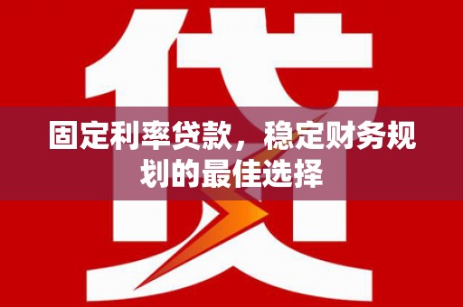 隆昌固定利率贷款，稳定财务规划的最佳选择