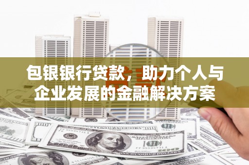 隆昌包银银行贷款，助力个人与企业发展的金融解决方案