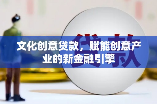 隆昌文化创意贷款，赋能创意产业的新金融引擎