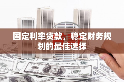 隆昌固定利率贷款，稳定财务规划的最佳选择