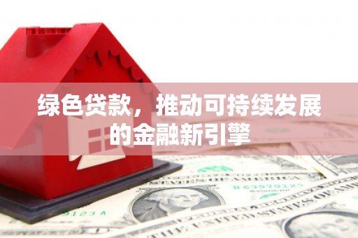 隆昌绿色贷款，推动可持续发展的金融新引擎