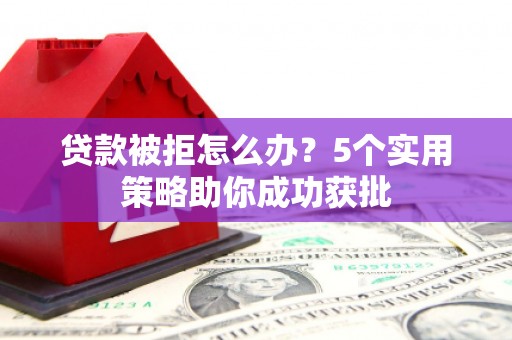 隆昌贷款被拒怎么办？5个实用策略助你成功获批