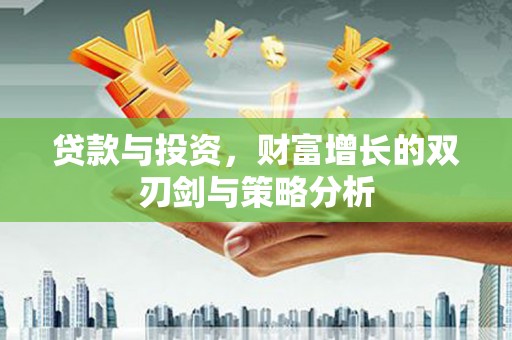 隆昌贷款与投资，财富增长的双刃剑与策略分析