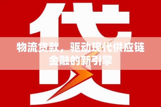 隆昌物流贷款，驱动现代供应链金融的新引擎