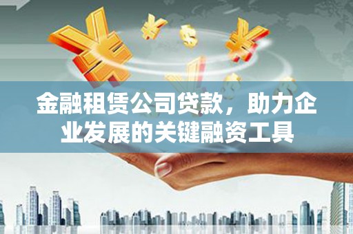 隆昌金融租赁公司贷款，助力企业发展的关键融资工具
