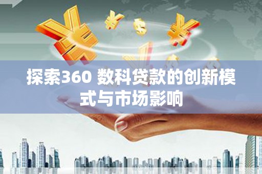 隆昌探索360 数科贷款的创新模式与市场影响