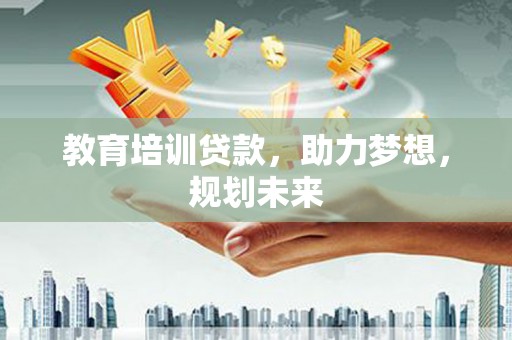 隆昌教育培训贷款，助力梦想，规划未来