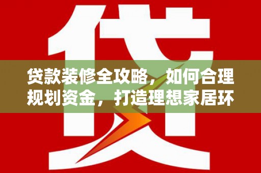 隆昌贷款装修全攻略，如何合理规划资金，打造理想家居环境