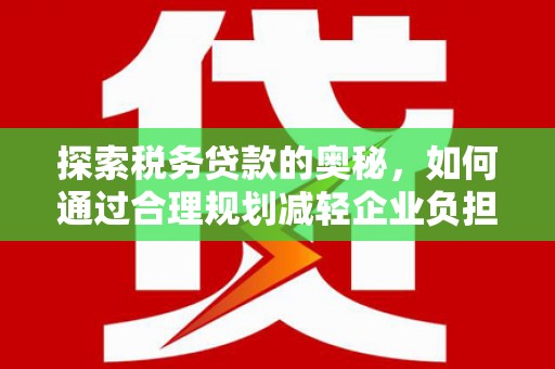 隆昌探索税务贷款的奥秘，如何通过合理规划减轻企业负担