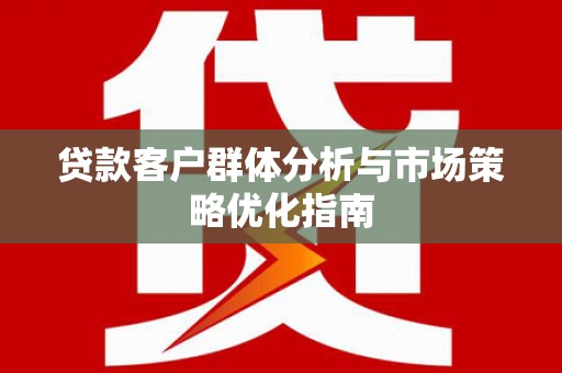 隆昌贷款客户群体分析与市场策略优化指南