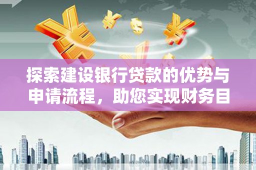 隆昌探索建设银行贷款的优势与申请流程，助您实现财务目标