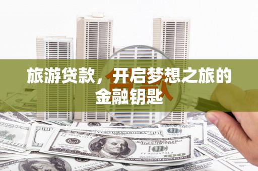 隆昌旅游贷款，开启梦想之旅的金融钥匙