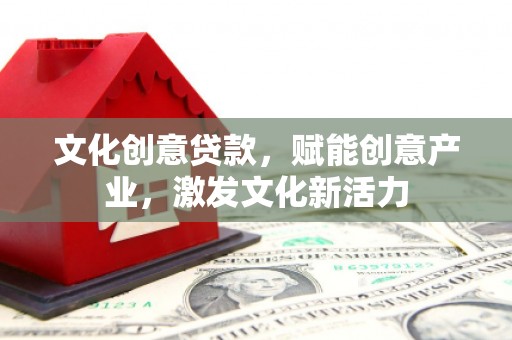 隆昌文化创意贷款，赋能创意产业，激发文化新活力