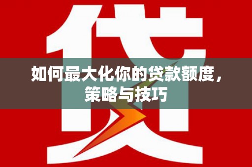 隆昌如何最大化你的贷款额度，策略与技巧