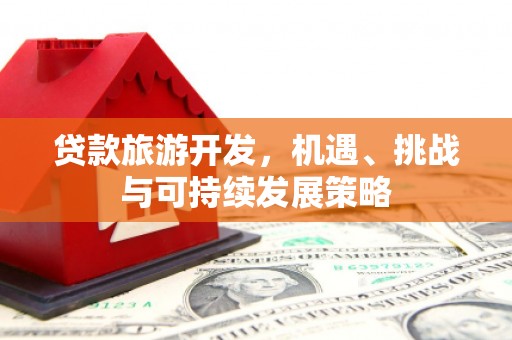 隆昌贷款旅游开发，机遇、挑战与可持续发展策略
