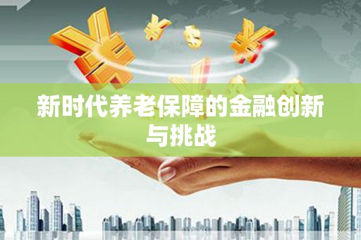 隆昌新时代养老保障的金融创新与挑战