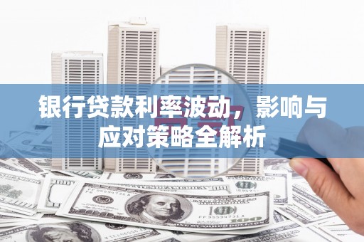 隆昌银行贷款利率波动，影响与应对策略全解析