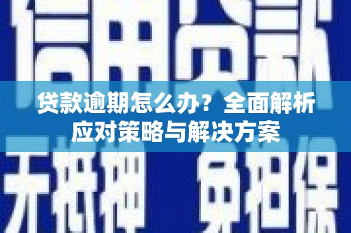 隆昌贷款逾期怎么办？全面解析应对策略与解决方案